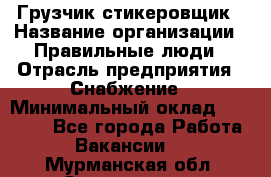 Грузчик-стикеровщик › Название организации ­ Правильные люди › Отрасль предприятия ­ Снабжение › Минимальный оклад ­ 24 000 - Все города Работа » Вакансии   . Мурманская обл.,Оленегорск г.